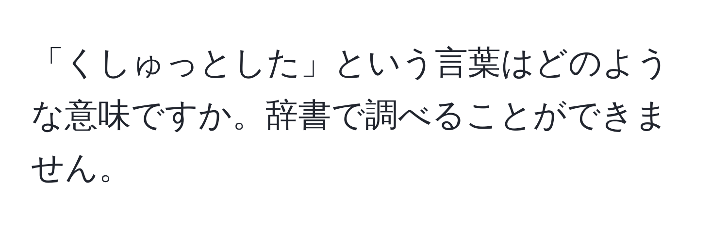 「くしゅっとした」という言葉はどのような意味ですか。辞書で調べることができません。