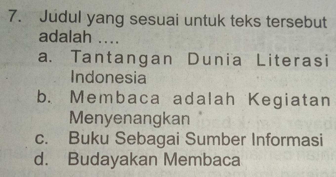 Judul yang sesuai untuk teks tersebut
adalah ....
a. Tantangan Dunia Literasi
Indonesia
b. Membaca adalah Kegiatan
Menyenangkan
c. Buku Sebagai Sumber Informasi
d. Budayakan Membaca