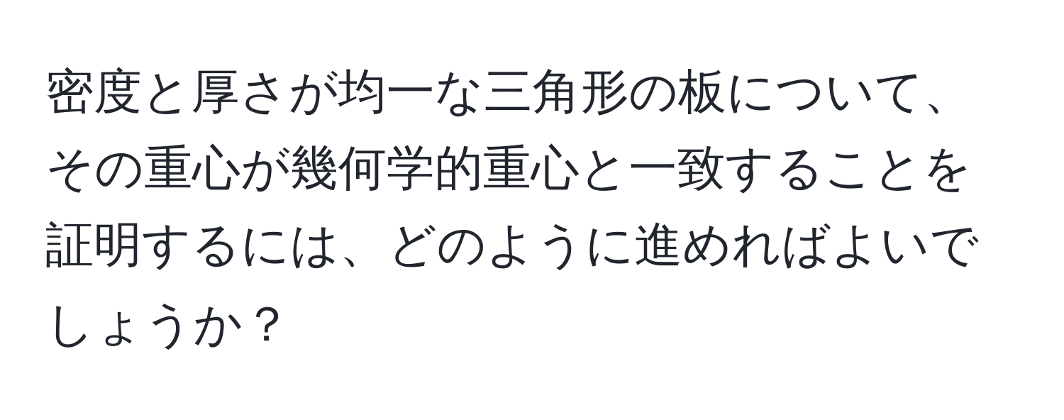 密度と厚さが均一な三角形の板について、その重心が幾何学的重心と一致することを証明するには、どのように進めればよいでしょうか？