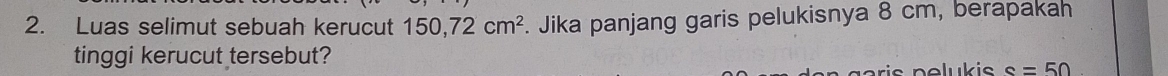 Luas selimut sebuah kerucut 150, 72cm^2. Jika panjang garis pelukisnya 8 cm, berapakah 
tinggi kerucut tersebut? 
s nelukis s=50