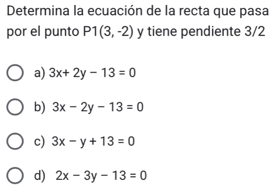 Determina la ecuación de la recta que pasa
por el punto P1(3,-2) y tiene pendiente 3/2
a) 3x+2y-13=0
b) 3x-2y-13=0
c) 3x-y+13=0
d) 2x-3y-13=0