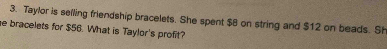 Taylor is selling friendship bracelets. She spent $8 on string and $12 on beads. Sh 
e bracelets for $56. What is Taylor's profit?