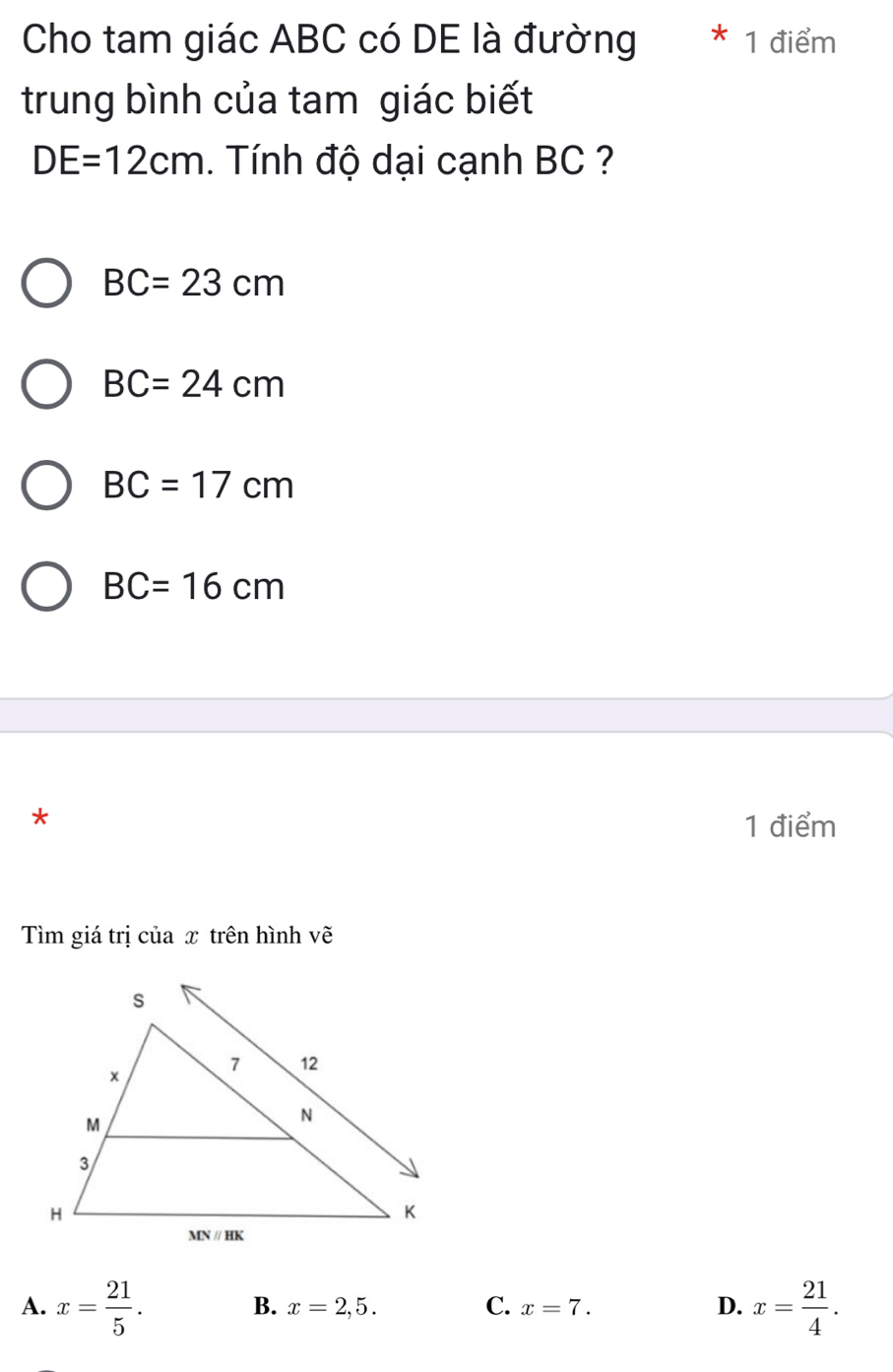 Cho tam giác ABC có DE là đường * 1 điểm
trung bình của tam giác biết
DE=12cm Tính độ dại cạnh BC ?
BC=23cm
BC=24cm
BC=17cm
BC=16cm
*
1 điểm
Tìm giá trị của x trên hình vẽ
A. x= 21/5 . x= 21/4 .
C.
B. x=2,5. x=7. D.