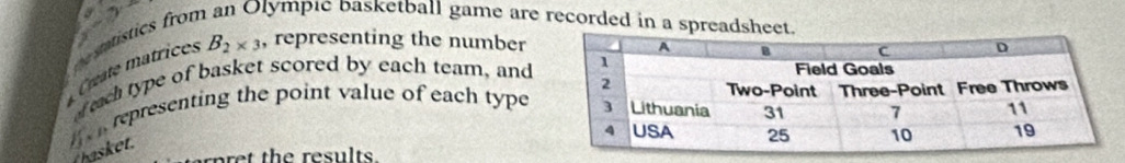 lympic basketball game are recorded in a spreadsheet. 
Cte matrices B_2* 3 , representing the number 
f tach type of basket scored by each team, and 
representing the point value of each type 
hasket. 
et the results.