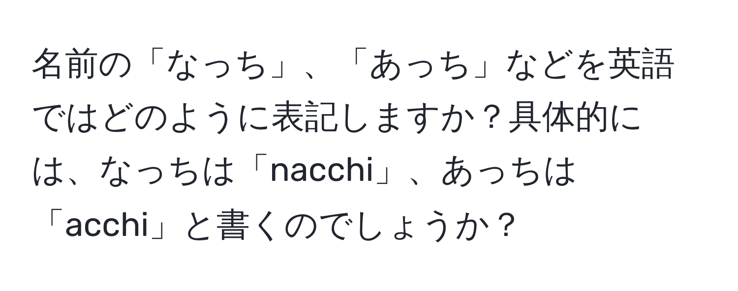 名前の「なっち」、「あっち」などを英語ではどのように表記しますか？具体的には、なっちは「nacchi」、あっちは「acchi」と書くのでしょうか？