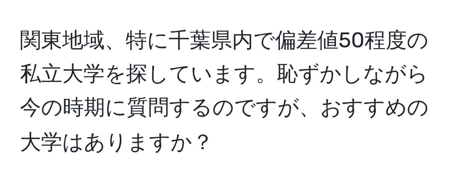 関東地域、特に千葉県内で偏差値50程度の私立大学を探しています。恥ずかしながら今の時期に質問するのですが、おすすめの大学はありますか？
