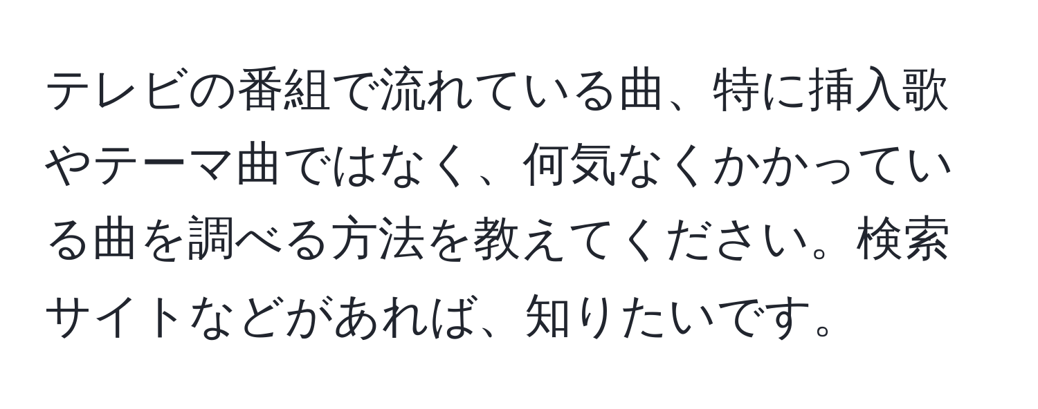 テレビの番組で流れている曲、特に挿入歌やテーマ曲ではなく、何気なくかかっている曲を調べる方法を教えてください。検索サイトなどがあれば、知りたいです。