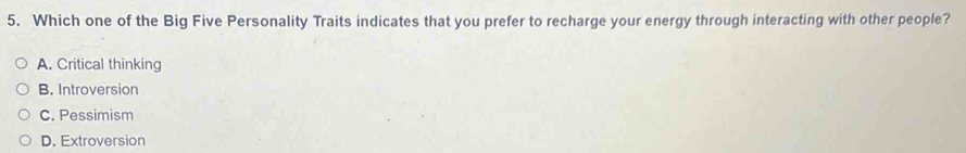Which one of the Big Five Personality Traits indicates that you prefer to recharge your energy through interacting with other people?
A. Critical thinking
B. Introversion
C. Pessimism
D. Extroversion