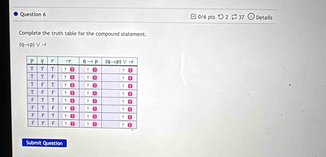 [ 0/6 pts つ 2 %37 i Details
Complete the truth table for the compound statement.
(qto p)vee -r
Submit Question