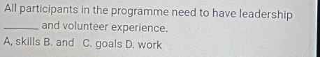 All participants in the programme need to have leadership
_and volunteer experience.
A, skills B. and C. goals D. work