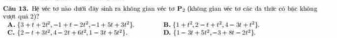 Hệ véc tơ não dưới đãy sinh ra không gian véc tơ P_2 (không gian wéc tơ các da thức có bậc không
vượt quả 2)?
A.  3+t+2t^2,-1+t-2t^2,-1+5t+3t^2. B.  1+t^2,2-t+t^2,4-3t+t^2.
C.  2-t+3t^2,4-2t+6t^2,1-3t+5t^2. D.  1-3t+5t^2,-3+8t-2t^2.