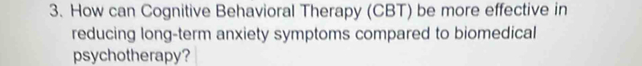 How can Cognitive Behavioral Therapy (CBT) be more effective in 
reducing long-term anxiety symptoms compared to biomedical 
psychotherapy?