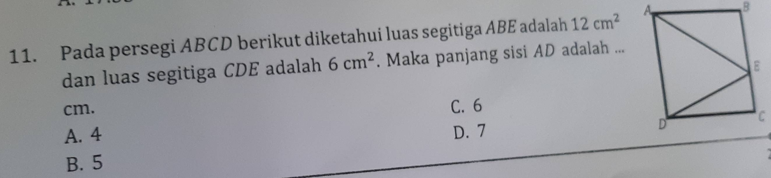 Pada persegi ABCD berikut diketahui luas segitiga ABE adalah 12cm^2
dan luas segitiga CDE adalah 6cm^2. Maka panjang sisi AD adalah ...
cm. C. 6
A. 4
D. 7
B. 5