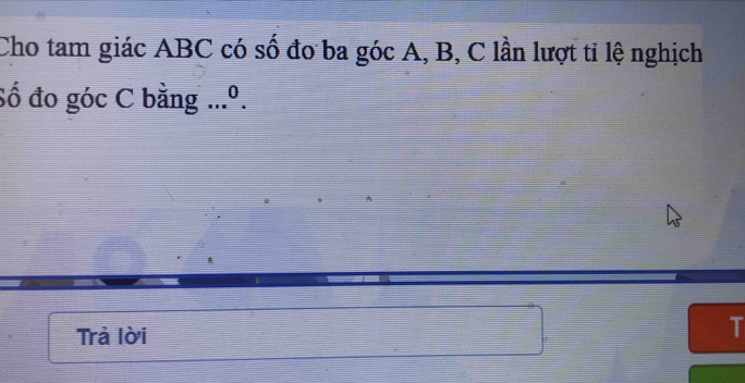 Cho tam giác ABC có số đơ ba góc A, B, C lần lượt tỉ lệ nghịch 
Số đo góc C bằng ...º. 
Trả lời 
T