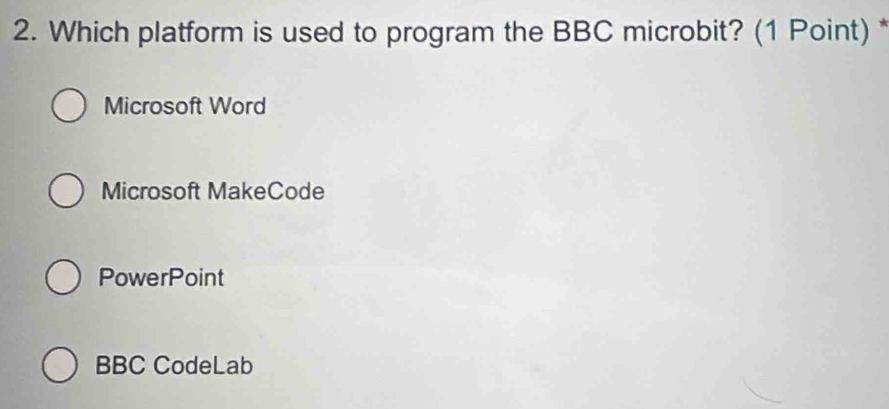 Which platform is used to program the BBC microbit? (1 Point)*
Microsoft Word
Microsoft MakeCode
PowerPoint
BBC CodeLab