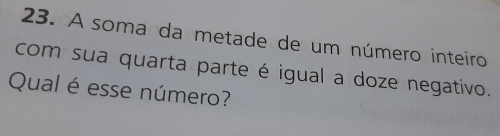 A soma da metade de um número inteiro 
com sua quarta parte é igual a doze negativo. 
Qual é esse número?