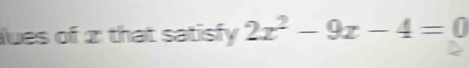 ues of 2 that satisfy 2x^2-9x-4=0