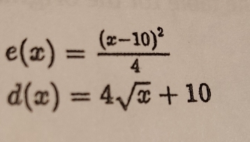 e(x)=frac (x-10)^24
d(x)=4sqrt(x)+10