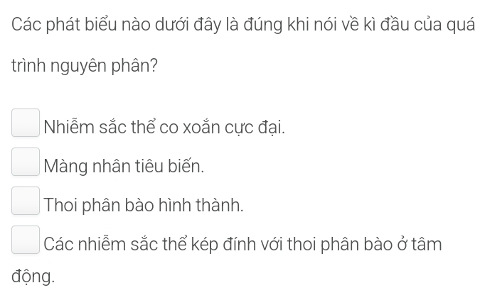 Các phát biểu nào dưới đây là đúng khi nói về kì đầu của quá
trình nguyên phân?
Nhiễm sắc thể co xoắn cực đại.
Màng nhân tiêu biến.
Thoi phân bào hình thành.
Các nhiễm sắc thể kép đính với thoi phân bào ở tâm
động.