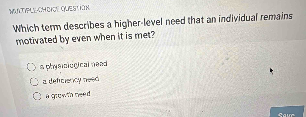 MULTIPLE-CHOICE QUESTION
Which term describes a higher-level need that an individual remains
motivated by even when it is met?
a physiological need
a deficiency need
a growth need
Cave