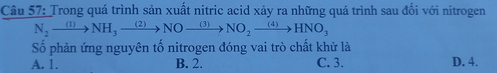 Trong quá trình sản xuất nitric acid xảy ra những quá trình sau đổi với nitrogen
N_2xrightarrow (1)NH_3xrightarrow (2)NOxrightarrow (3)NO_2xrightarrow (4)HNO_3
Số phản ứng nguyên tố nitrogen đóng vai trò chất khử là
A. 1. B. 2. C. 3. D. 4.