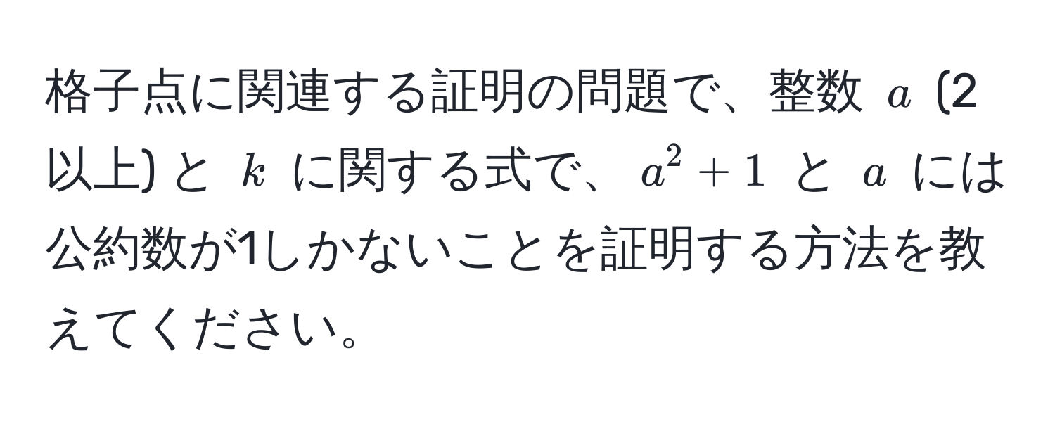 格子点に関連する証明の問題で、整数 $a$ (2以上) と $k$ に関する式で、$a^2 + 1$ と $a$ には公約数が1しかないことを証明する方法を教えてください。