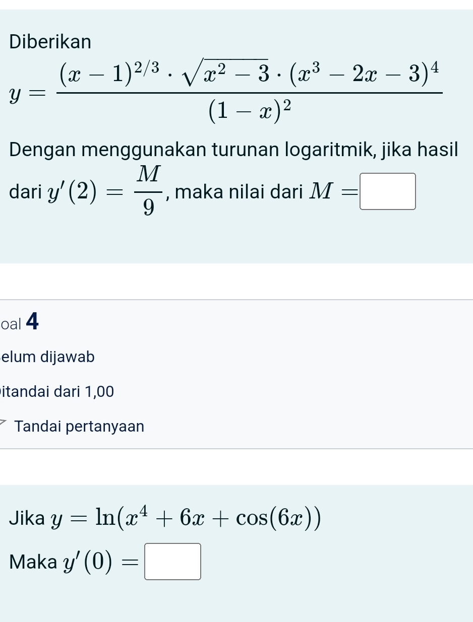 Diberikan
y=frac (x-1)^2/3· sqrt(x^2-3)· (x^3-2x-3)^4(1-x)^2
Dengan menggunakan turunan logaritmik, jika hasil 
dari y'(2)= M/9  , maka nilai dari M=□
oal 4 
elum dijawab 
itandai dari 1,00
Tandai pertanyaan 
Jika y=ln (x^4+6x+cos (6x))
Maka y'(0)=□