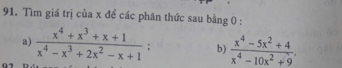 Tìm giá trị của x để các phân thức sau bằng 0 : 
a)  (x^4+x^3+x+1)/x^4-x^3+2x^2-x+1 ; 
b)  (x^4-5x^2+4)/x^4-10x^2+9 .