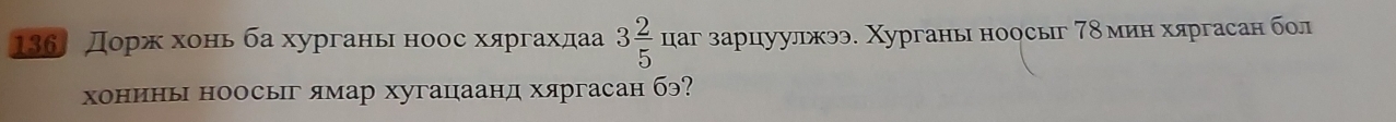 136 Доржαхоньба хургань ноос хяргахдаа 3 2/5  цаг зарцуулжээ. Χурганы ноосыг 7δ мин хяргасан бол 
хонинь ноосыг ямар хугацаанд хяргасан бэ?