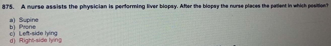 A nurse assists the physician is performing liver biopsy. After the biopsy the nurse places the patient in which position?
a) Supine
b) Prone
c) Left-side lying
d) Right-side lying