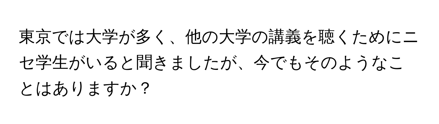 東京では大学が多く、他の大学の講義を聴くためにニセ学生がいると聞きましたが、今でもそのようなことはありますか？