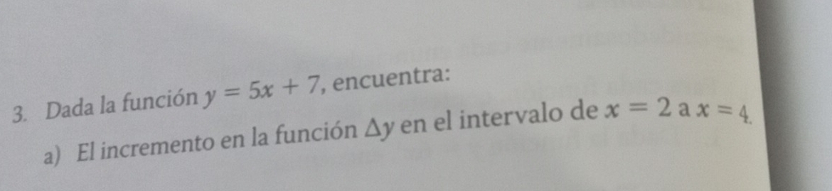 Dada la función y=5x+7 , encuentra: 
a) El incremento en la función △ y en el intervalo de x=2 a x=4.