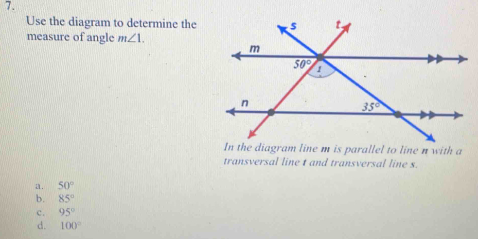 Use the diagram to determine the
measure of angle m∠ 1.
transversal line t and transversal line s.
a. 50°
b. 85°
c. 95°
d. 100°