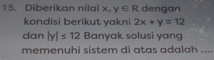 Diberikan nilai x, y∈ R dengan 
kondisi berikut yakni 2x+y=12
dan |y|≤ 12 Banyak solusi yang 
memenuhi sistem di atas adalah ....