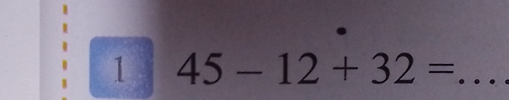 1 
_ 45-12+32=