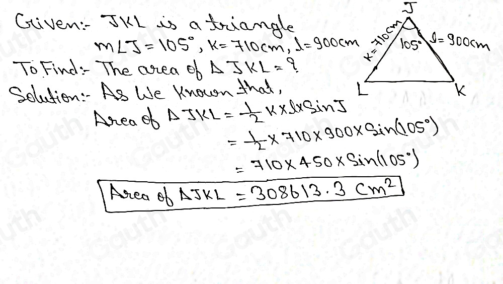 Gliven: 5Kl is a triangle
m∠ J=105°, K=710cm, l=900cm
To Find: The crea ob Delta JKL= 9
Solution:- As We Known that, 
Anea ob Delta JKL= 1/2 k* l* sin J
= 1/2 * 710* 900* sin (105°)
=710* 450* sin (105°)
Area ob △ JKL =308613.3cm^2