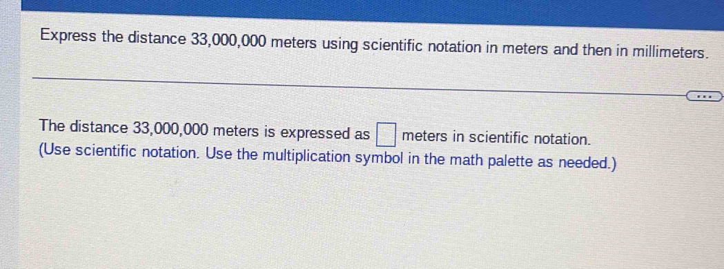 Express the distance 33,000,000 meters using scientific notation in meters and then in millimeters. 
The distance 33,000,000 meters is expressed as □ meters in scientific notation. 
(Use scientific notation. Use the multiplication symbol in the math palette as needed.)