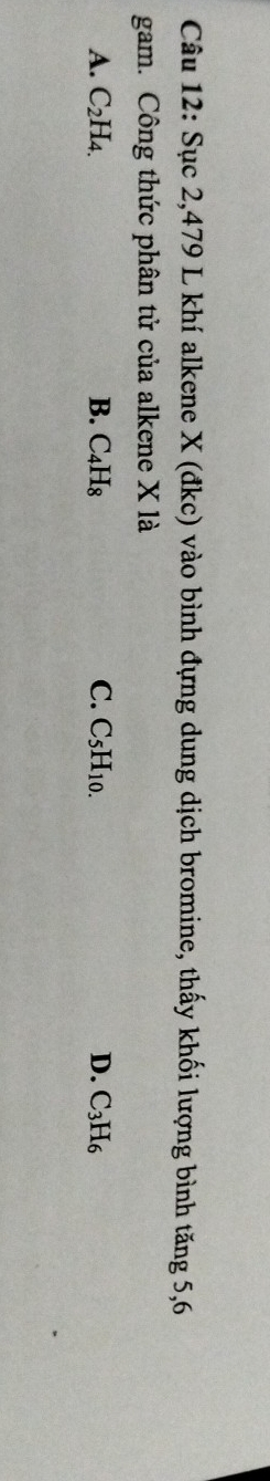 Sục 2,479 L khí alkene X (đkc) vào bình đựng dung dịch bromine, thấy khối lượng bình tăng 5, 6
gam. Công thức phân tử của alkene X là
A. C_2H_4. B. C_4H_8 C. C_5H_10. D. C_3H_6