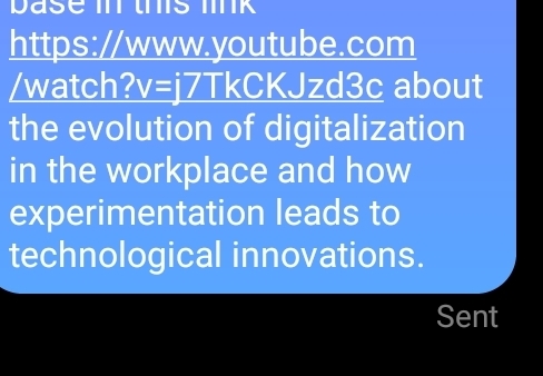 watch? v=i7T kCKJzd3c about 
the evolution of digitalization 
in the workplace and how 
experimentation leads to 
technological innovations. 
Sent