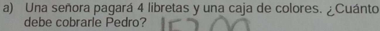 Una señora pagará 4 libretas y una caja de colores. ¿Cuánto 
debe cobrarle Pedro?