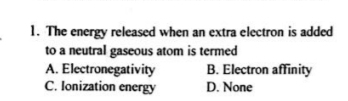 The energy released when an extra electron is added
to a neutral gaseous atom is termed
A. Electronegativity B. Electron affinity
C. Ionization energy D. None