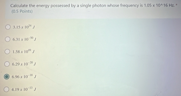 Calculate the energy possessed by a single photon whose frequency is 1.05* 10^(wedge)16Hz.
(0.5 Points)
3.15* 10^(24)J
6.31* 10^(-50)J
1.58* 10^(49)J
6.29* 10^(-20)J
6.96* 10^(-18)J
4.19* 10^(-13)J