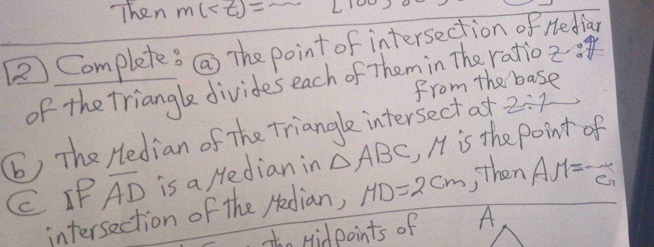 Then m(
②2 Complete? () The point of intersection of Hedia 
of the triangle divides each of Them in The ratio 2
from the base 
(b) The Hedian of The triangle intersect at 2/ 1
C IP overline AD is a Median in △ ABC , M is the Point of 
intersection of the Hedian, MD=2cm ,then AM=
E 
tho Hidpoints of 
A