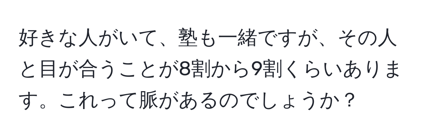 好きな人がいて、塾も一緒ですが、その人と目が合うことが8割から9割くらいあります。これって脈があるのでしょうか？