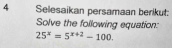 Selesaikan persamaan berikut: 
Solve the following equation:
25^x=5^(x+2)-100.