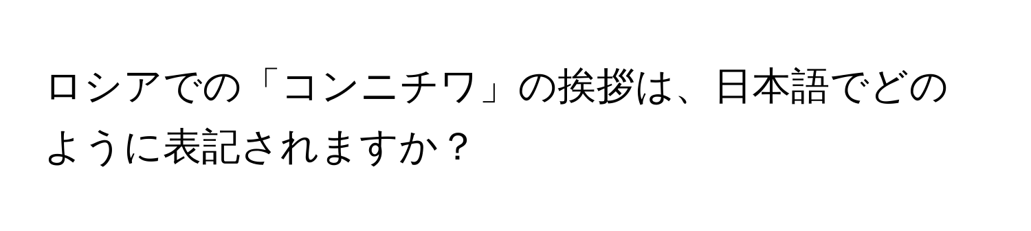 ロシアでの「コンニチワ」の挨拶は、日本語でどのように表記されますか？