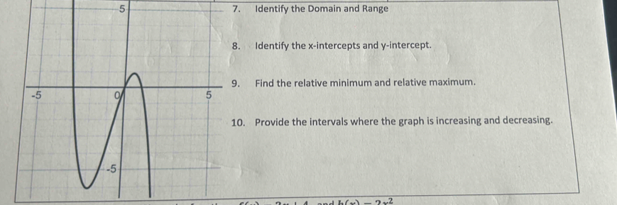 5 7. Identify the Domain and Range 
. Identify the x-intercepts and y-intercept. 
. Find the relative minimum and relative maximum. 
0. Provide the intervals where the graph is increasing and decreasing. 
2