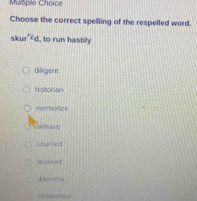 Choose the correct spelling of the respelled word.
sku cd , to run hastily
diligent
historian
memorize
ehave
scurried
account
d lemma
chameloon