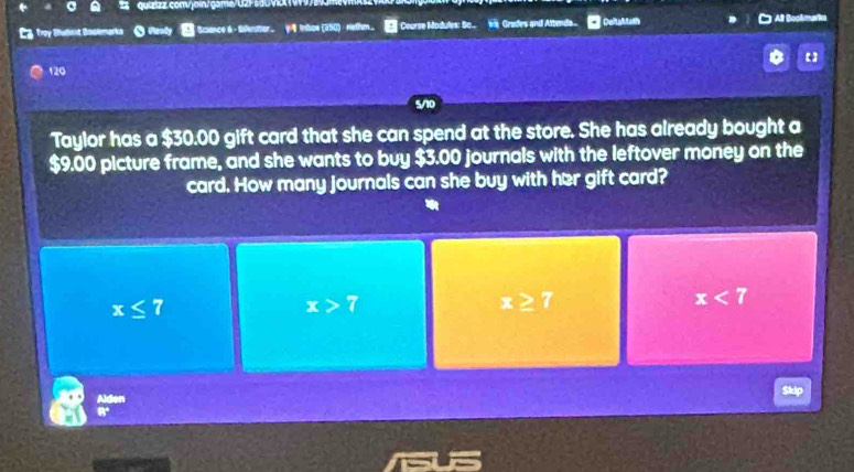 Cg troy Sudent Bodlmarks Scance 6 - Silentter. y Inhoe (250)- Nathm. Course Modules: Sc.. W Gredes and Attendo... DeltaMalh All Boolmarks
120
Taylor has a $30.00 gift card that she can spend at the store. She has already bought a
$9.00 picture frame, and she wants to buy $3.00 journals with the leftover money on the
card. How many journals can she buy with her gift card?
x≤ 7
x>7
x>7
x<7</tex>