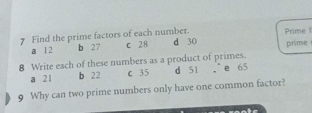 Find the prime factors of each number.
Prime f
a 12 b 27 c 28 d 30
prime 
8 Write each of these numbers as a product of primes.
a 21 b 22 c 35 d 51 ∴e 65
9 Why can two prime numbers only have one common factor?